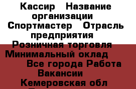 Кассир › Название организации ­ Спортмастер › Отрасль предприятия ­ Розничная торговля › Минимальный оклад ­ 23 000 - Все города Работа » Вакансии   . Кемеровская обл.,Прокопьевск г.